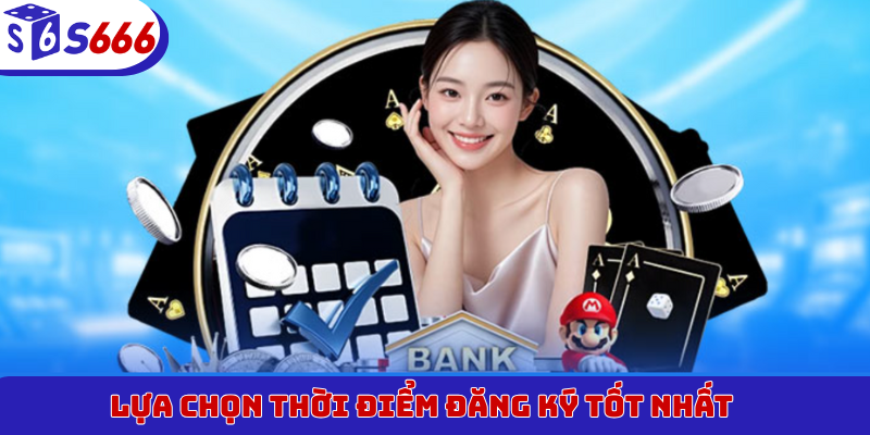 Lựa chọn thời điểm đăng ký tốt nhất&nbsp;