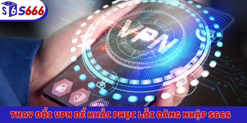 Thay đổi VPN để khắc phục lỗi đăng nhập S666